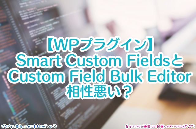 【WPプラグイン】Smart Custom FieldsとCustom Field Bulk Editorは相性悪い？